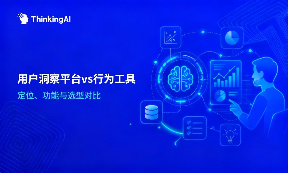 用户洞察分析平台 vs 用户行为分析工具:定位、功能与选型对比