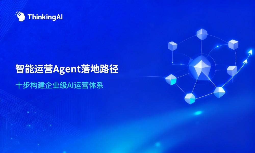 一文读懂企业落地智能运营Agent:10个步骤大盘点